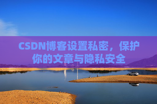 CSDN博客设置私密，保护你的文章与隐私安全