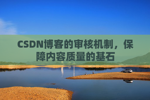 CSDN博客的审核机制，保障内容质量的基石